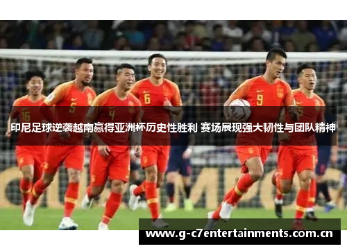 印尼足球逆袭越南赢得亚洲杯历史性胜利 赛场展现强大韧性与团队精神
