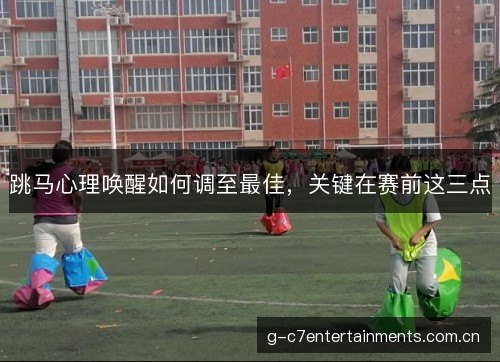 跳马心理唤醒如何调至最佳,关键在赛前这三点 跳马心理唤醒如何调至最佳,关键在赛前这三点