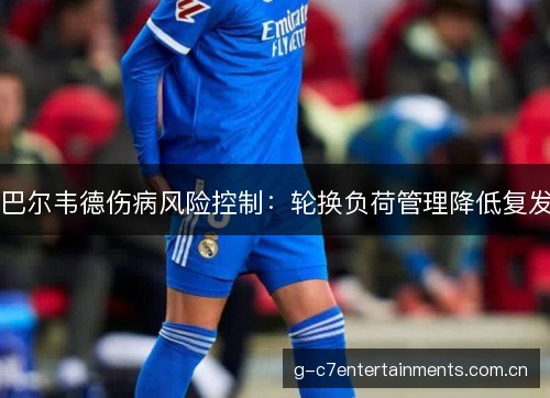 巴尔韦德伤病风险控制：轮换负荷管理降低复发